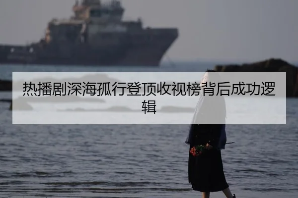 热播剧深海孤行登顶收视榜背后成功逻辑