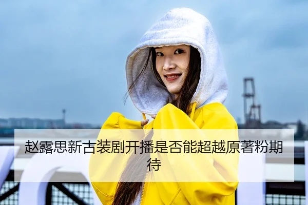 赵露思新古装剧开播是否能超越原著粉期待